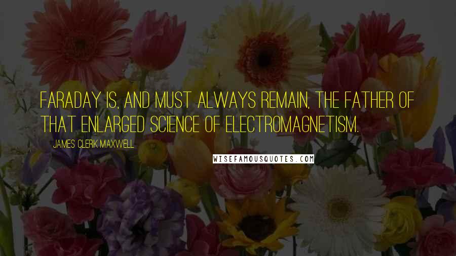 James Clerk Maxwell Quotes: Faraday is, and must always remain, the father of that enlarged science of electromagnetism.