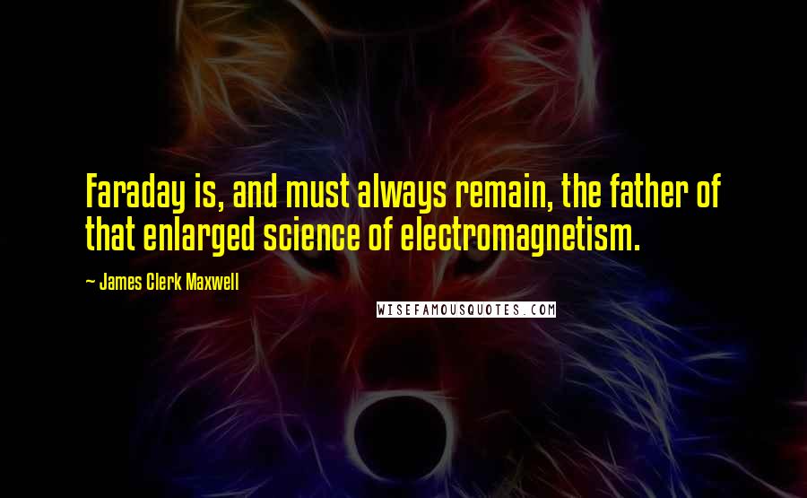 James Clerk Maxwell Quotes: Faraday is, and must always remain, the father of that enlarged science of electromagnetism.