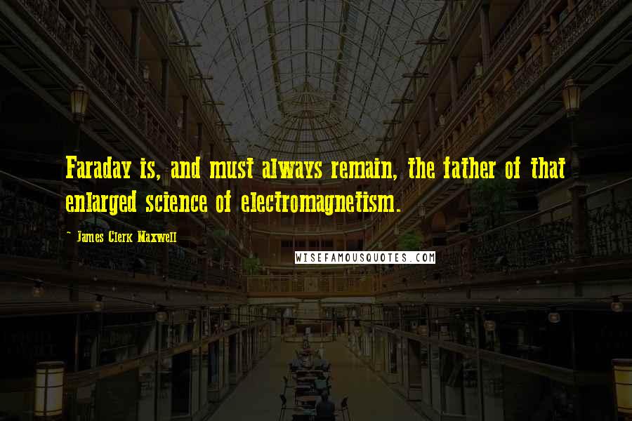 James Clerk Maxwell Quotes: Faraday is, and must always remain, the father of that enlarged science of electromagnetism.