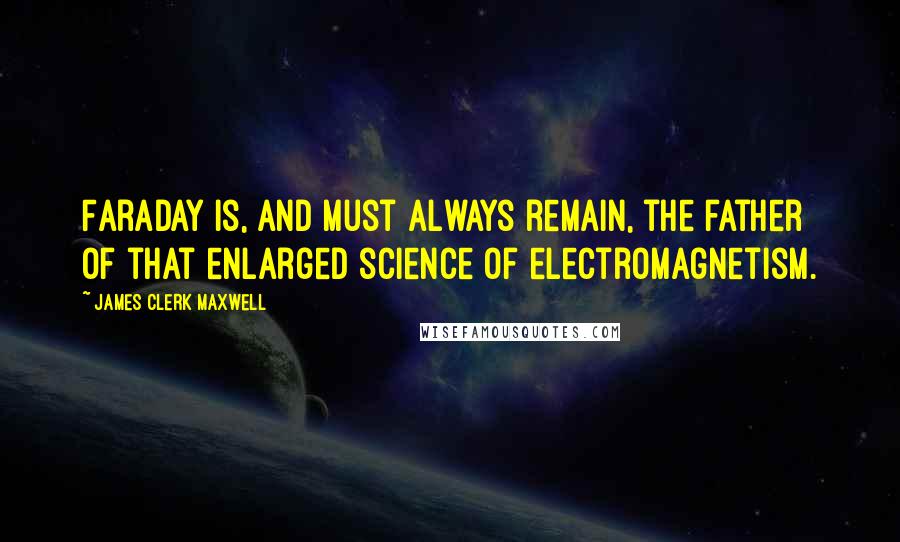 James Clerk Maxwell Quotes: Faraday is, and must always remain, the father of that enlarged science of electromagnetism.