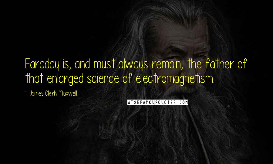 James Clerk Maxwell Quotes: Faraday is, and must always remain, the father of that enlarged science of electromagnetism.