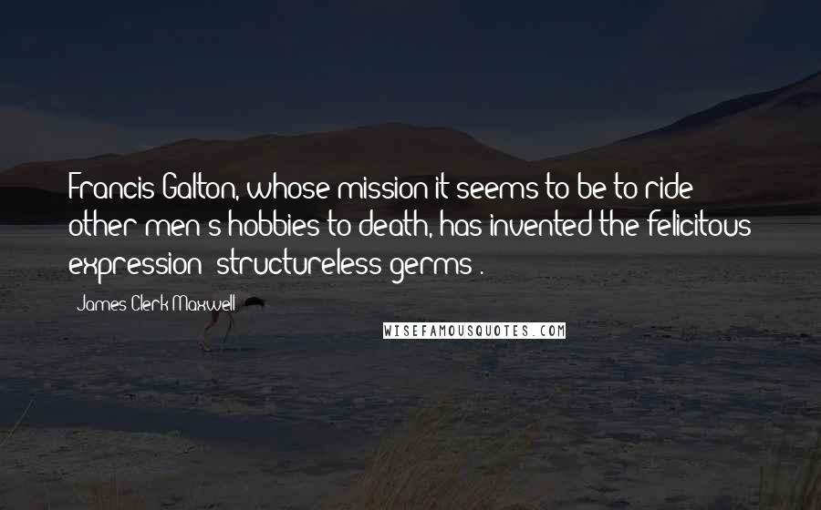 James Clerk Maxwell Quotes: Francis Galton, whose mission it seems to be to ride other men's hobbies to death, has invented the felicitous expression 'structureless germs'.