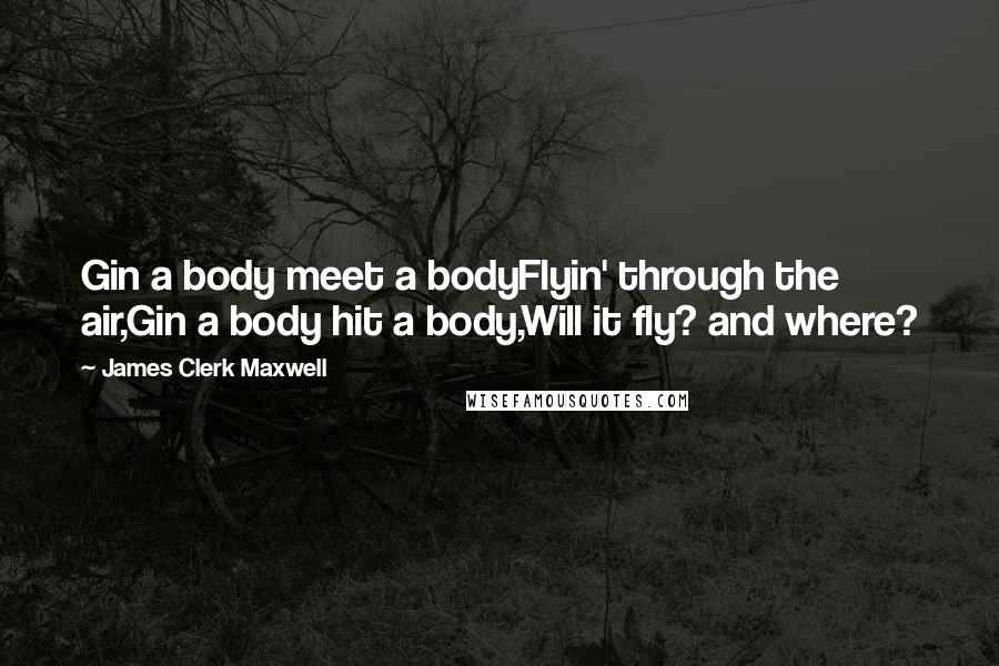 James Clerk Maxwell Quotes: Gin a body meet a bodyFlyin' through the air,Gin a body hit a body,Will it fly? and where?