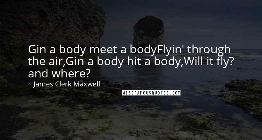 James Clerk Maxwell Quotes: Gin a body meet a bodyFlyin' through the air,Gin a body hit a body,Will it fly? and where?