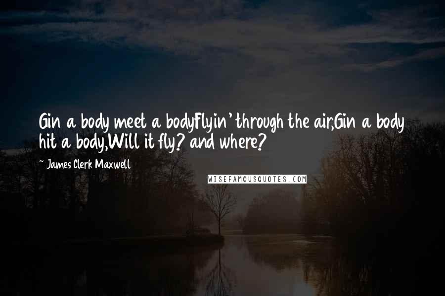 James Clerk Maxwell Quotes: Gin a body meet a bodyFlyin' through the air,Gin a body hit a body,Will it fly? and where?