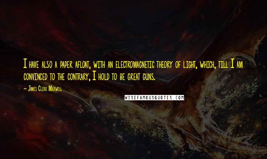 James Clerk Maxwell Quotes: I have also a paper afloat, with an electromagnetic theory of light, which, till I am convinced to the contrary, I hold to be great guns.