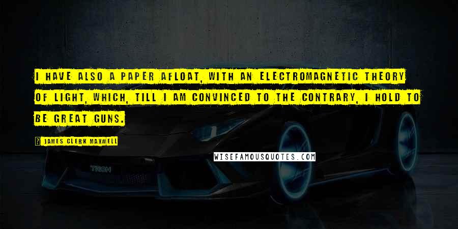 James Clerk Maxwell Quotes: I have also a paper afloat, with an electromagnetic theory of light, which, till I am convinced to the contrary, I hold to be great guns.