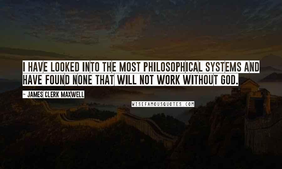 James Clerk Maxwell Quotes: I have looked into the most philosophical systems and have found none that will not work without God.