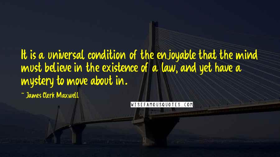 James Clerk Maxwell Quotes: It is a universal condition of the enjoyable that the mind must believe in the existence of a law, and yet have a mystery to move about in.