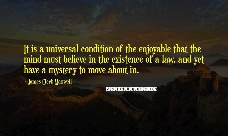 James Clerk Maxwell Quotes: It is a universal condition of the enjoyable that the mind must believe in the existence of a law, and yet have a mystery to move about in.