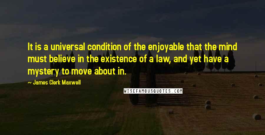 James Clerk Maxwell Quotes: It is a universal condition of the enjoyable that the mind must believe in the existence of a law, and yet have a mystery to move about in.