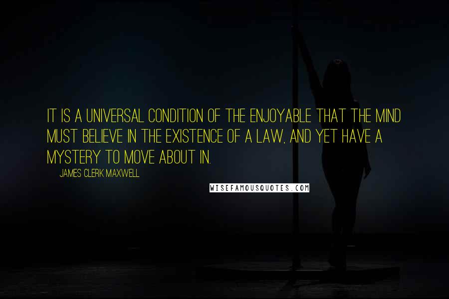 James Clerk Maxwell Quotes: It is a universal condition of the enjoyable that the mind must believe in the existence of a law, and yet have a mystery to move about in.