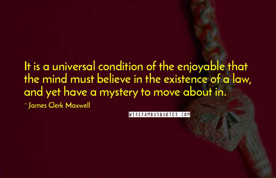 James Clerk Maxwell Quotes: It is a universal condition of the enjoyable that the mind must believe in the existence of a law, and yet have a mystery to move about in.