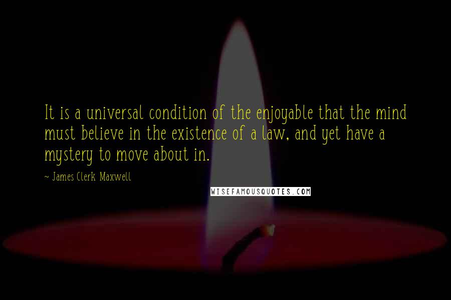 James Clerk Maxwell Quotes: It is a universal condition of the enjoyable that the mind must believe in the existence of a law, and yet have a mystery to move about in.