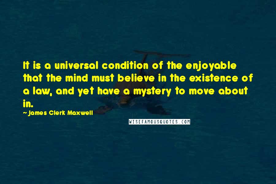 James Clerk Maxwell Quotes: It is a universal condition of the enjoyable that the mind must believe in the existence of a law, and yet have a mystery to move about in.