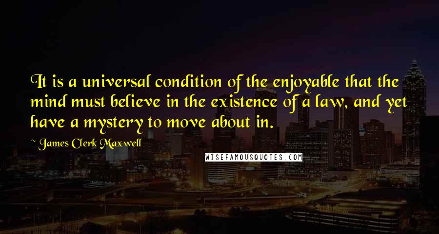 James Clerk Maxwell Quotes: It is a universal condition of the enjoyable that the mind must believe in the existence of a law, and yet have a mystery to move about in.