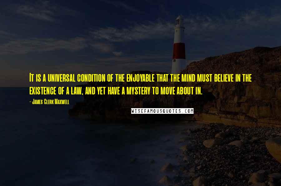 James Clerk Maxwell Quotes: It is a universal condition of the enjoyable that the mind must believe in the existence of a law, and yet have a mystery to move about in.