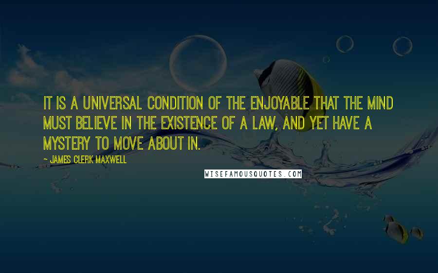 James Clerk Maxwell Quotes: It is a universal condition of the enjoyable that the mind must believe in the existence of a law, and yet have a mystery to move about in.