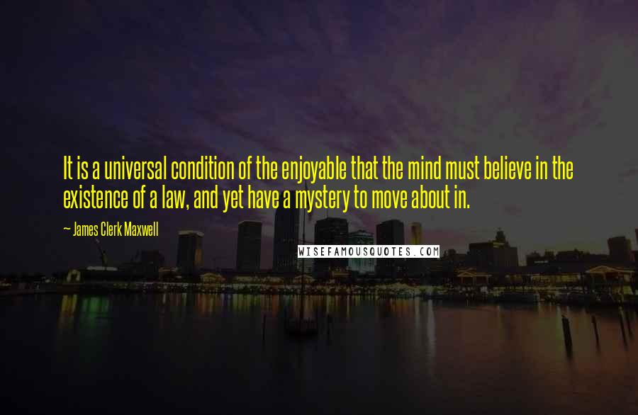 James Clerk Maxwell Quotes: It is a universal condition of the enjoyable that the mind must believe in the existence of a law, and yet have a mystery to move about in.