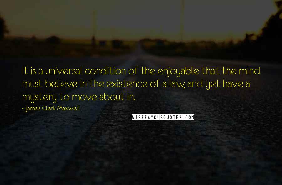 James Clerk Maxwell Quotes: It is a universal condition of the enjoyable that the mind must believe in the existence of a law, and yet have a mystery to move about in.