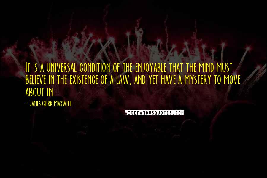 James Clerk Maxwell Quotes: It is a universal condition of the enjoyable that the mind must believe in the existence of a law, and yet have a mystery to move about in.