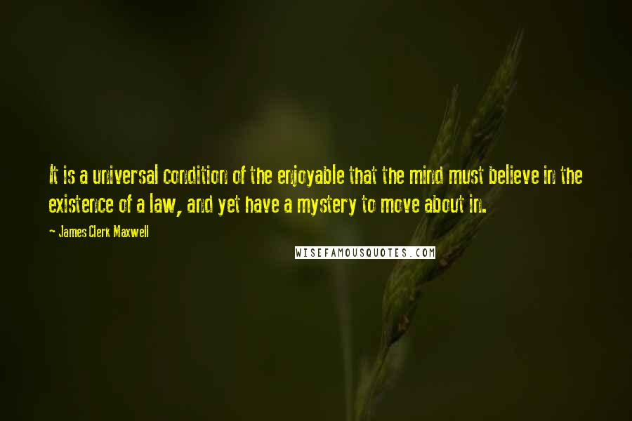 James Clerk Maxwell Quotes: It is a universal condition of the enjoyable that the mind must believe in the existence of a law, and yet have a mystery to move about in.