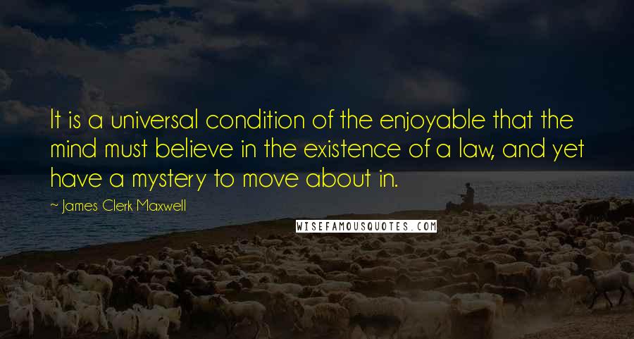 James Clerk Maxwell Quotes: It is a universal condition of the enjoyable that the mind must believe in the existence of a law, and yet have a mystery to move about in.