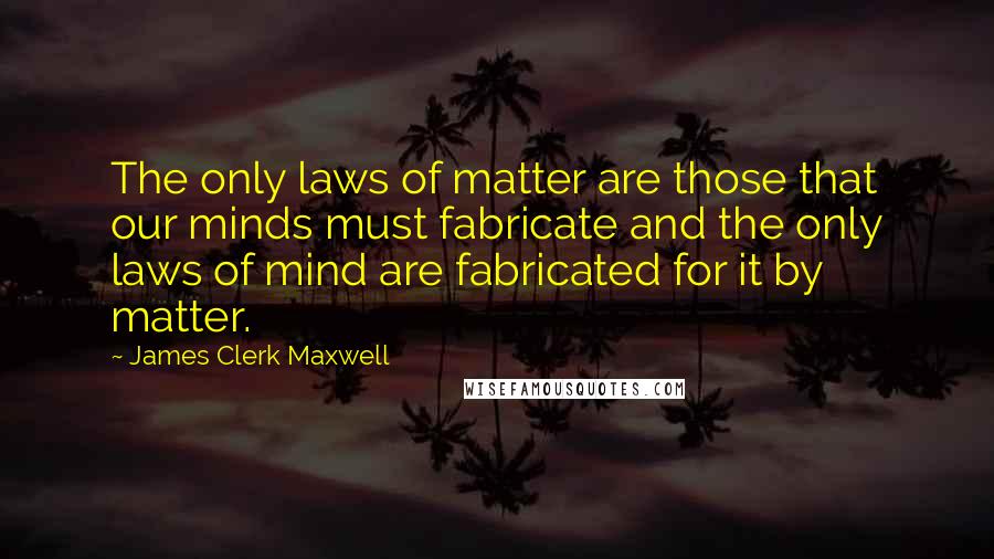 James Clerk Maxwell Quotes: The only laws of matter are those that our minds must fabricate and the only laws of mind are fabricated for it by matter.