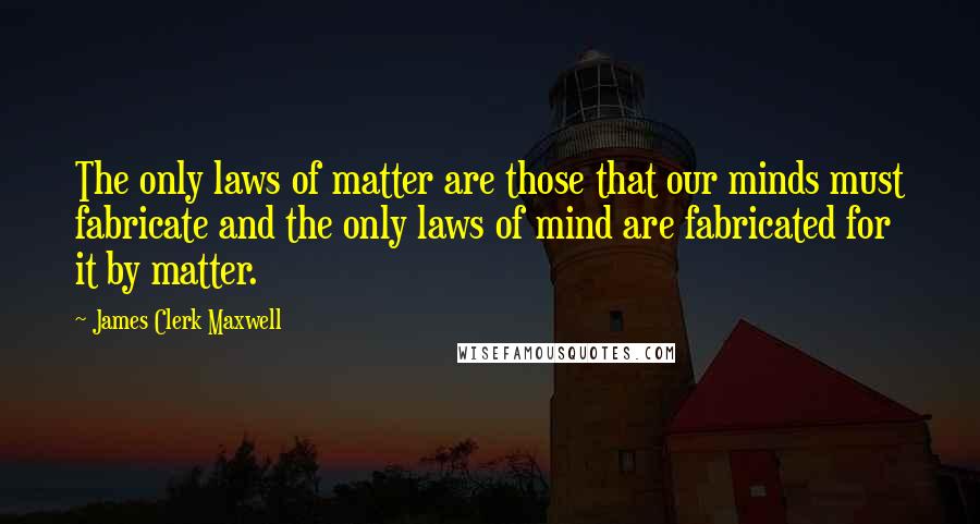 James Clerk Maxwell Quotes: The only laws of matter are those that our minds must fabricate and the only laws of mind are fabricated for it by matter.