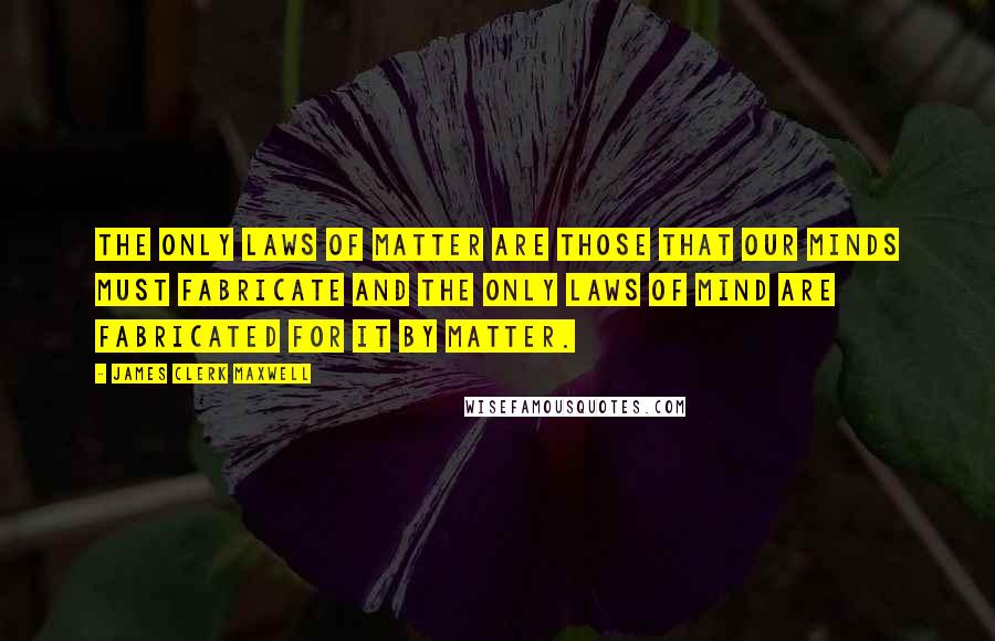 James Clerk Maxwell Quotes: The only laws of matter are those that our minds must fabricate and the only laws of mind are fabricated for it by matter.