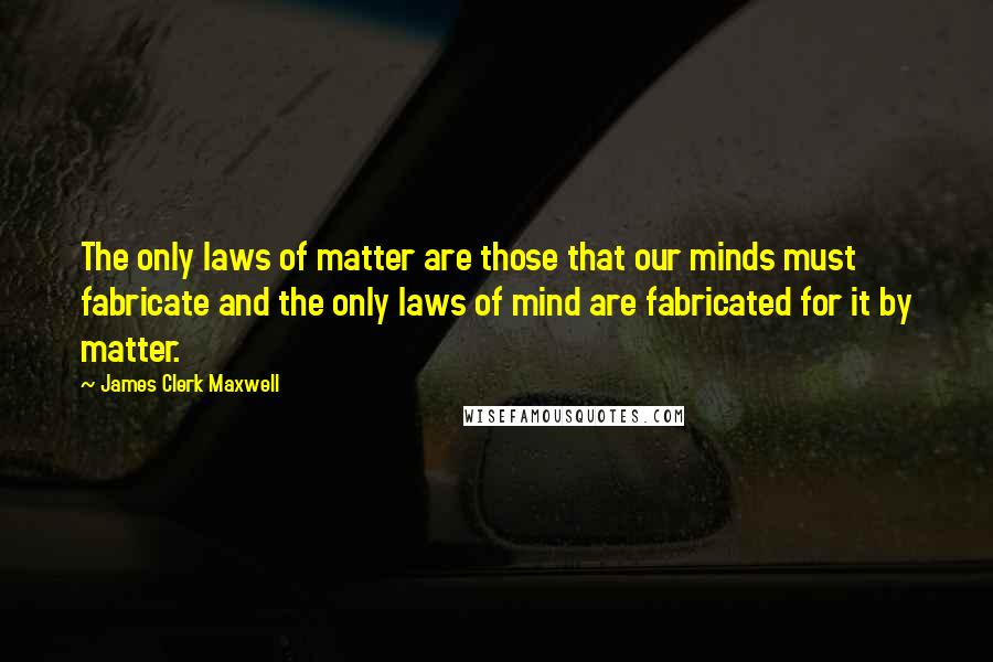 James Clerk Maxwell Quotes: The only laws of matter are those that our minds must fabricate and the only laws of mind are fabricated for it by matter.