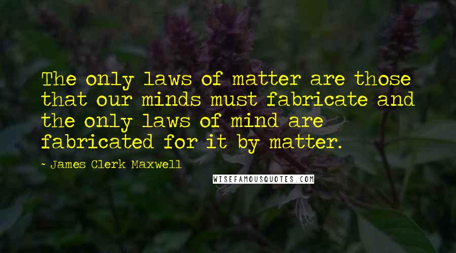 James Clerk Maxwell Quotes: The only laws of matter are those that our minds must fabricate and the only laws of mind are fabricated for it by matter.