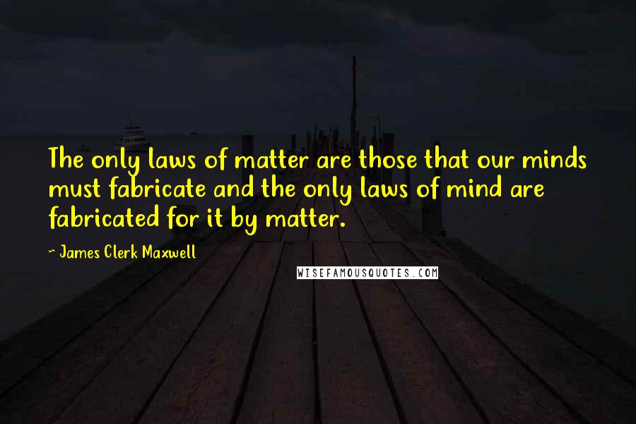 James Clerk Maxwell Quotes: The only laws of matter are those that our minds must fabricate and the only laws of mind are fabricated for it by matter.