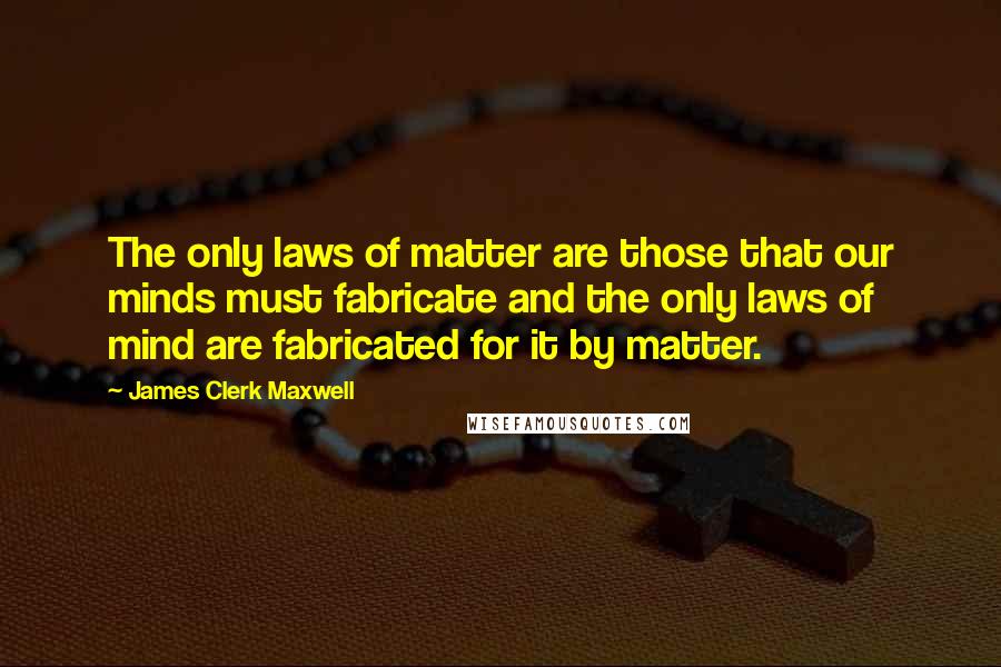 James Clerk Maxwell Quotes: The only laws of matter are those that our minds must fabricate and the only laws of mind are fabricated for it by matter.