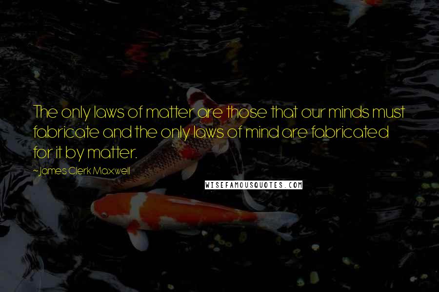 James Clerk Maxwell Quotes: The only laws of matter are those that our minds must fabricate and the only laws of mind are fabricated for it by matter.