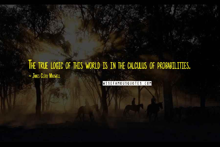 James Clerk Maxwell Quotes: The true logic of this world is in the calculus of probabilities.