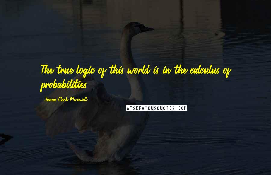 James Clerk Maxwell Quotes: The true logic of this world is in the calculus of probabilities.