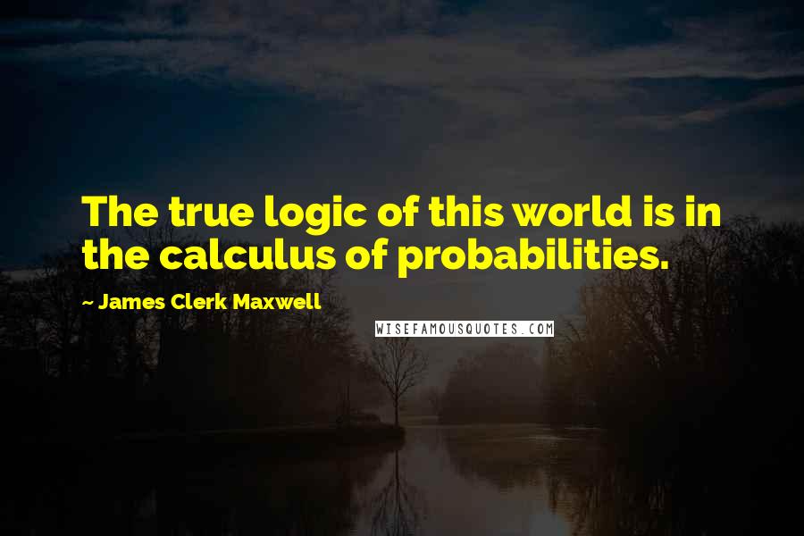 James Clerk Maxwell Quotes: The true logic of this world is in the calculus of probabilities.