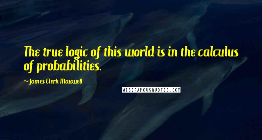 James Clerk Maxwell Quotes: The true logic of this world is in the calculus of probabilities.