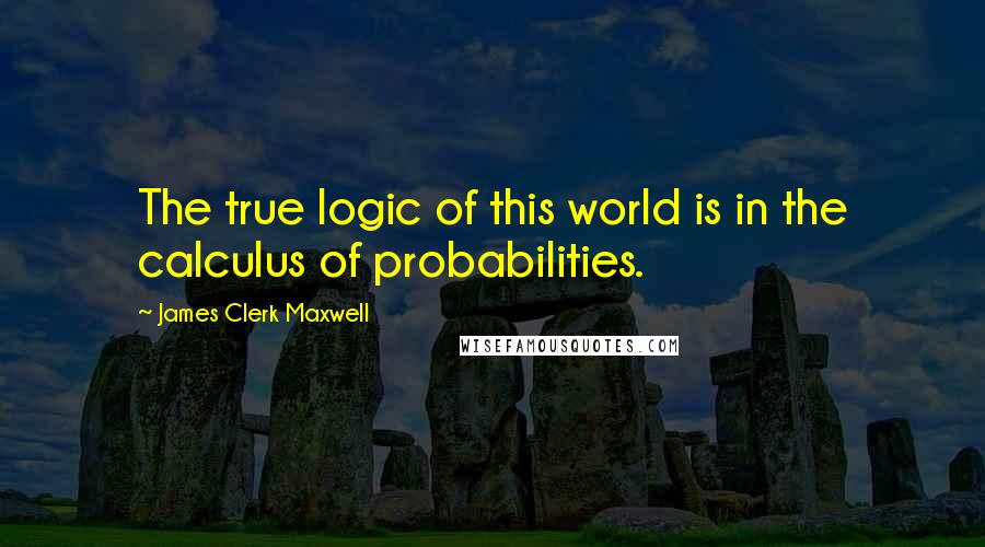 James Clerk Maxwell Quotes: The true logic of this world is in the calculus of probabilities.
