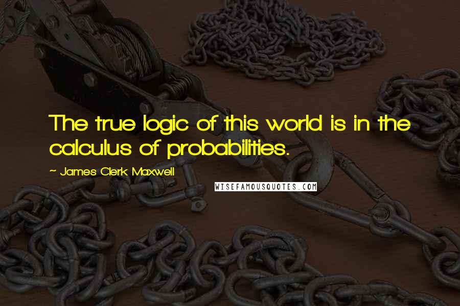James Clerk Maxwell Quotes: The true logic of this world is in the calculus of probabilities.