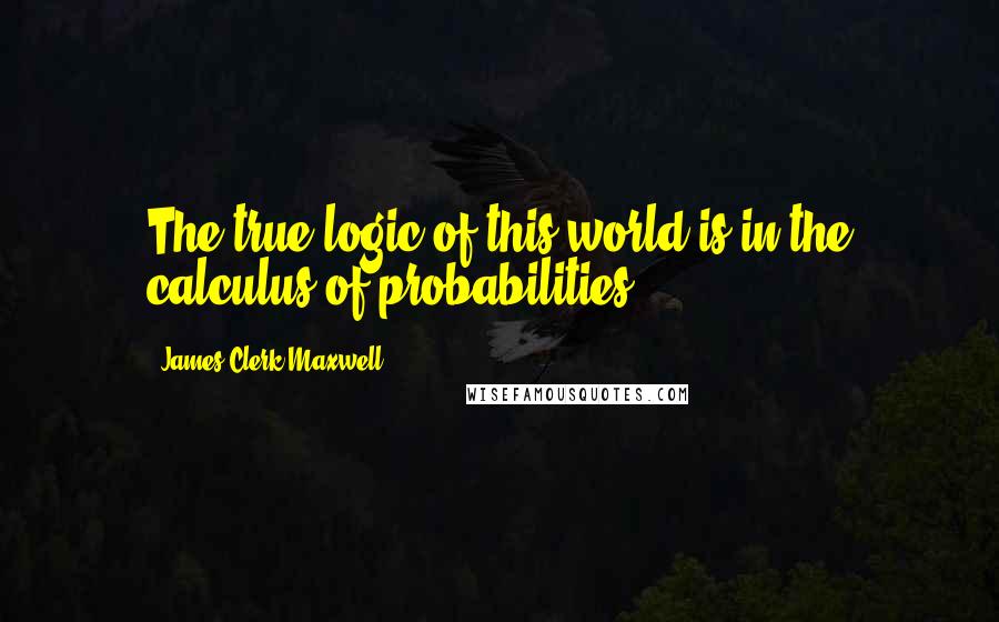James Clerk Maxwell Quotes: The true logic of this world is in the calculus of probabilities.