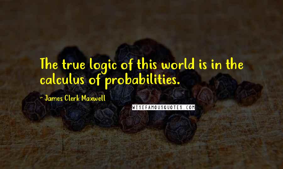 James Clerk Maxwell Quotes: The true logic of this world is in the calculus of probabilities.