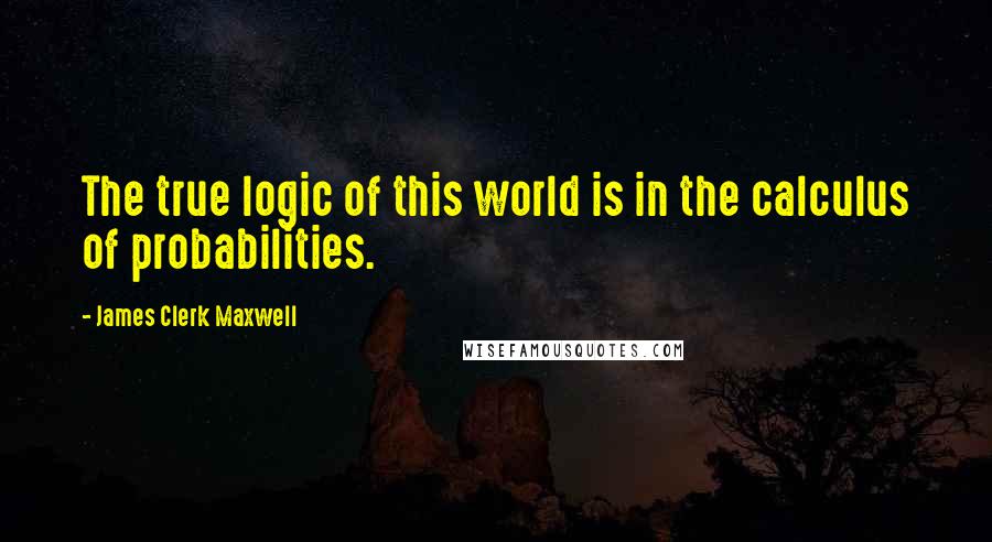 James Clerk Maxwell Quotes: The true logic of this world is in the calculus of probabilities.