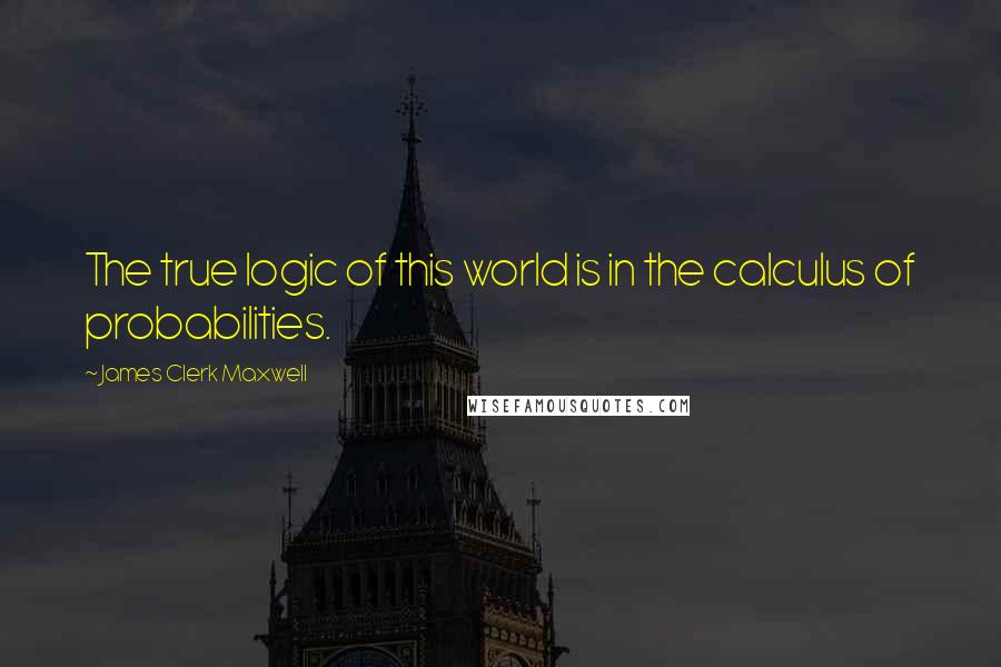 James Clerk Maxwell Quotes: The true logic of this world is in the calculus of probabilities.