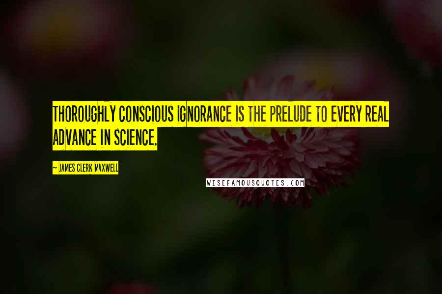 James Clerk Maxwell Quotes: Thoroughly conscious ignorance is the prelude to every real advance in science.