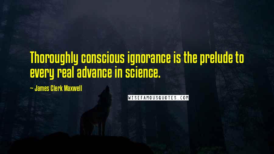 James Clerk Maxwell Quotes: Thoroughly conscious ignorance is the prelude to every real advance in science.