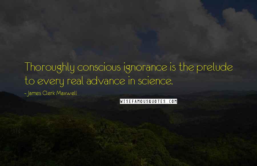 James Clerk Maxwell Quotes: Thoroughly conscious ignorance is the prelude to every real advance in science.