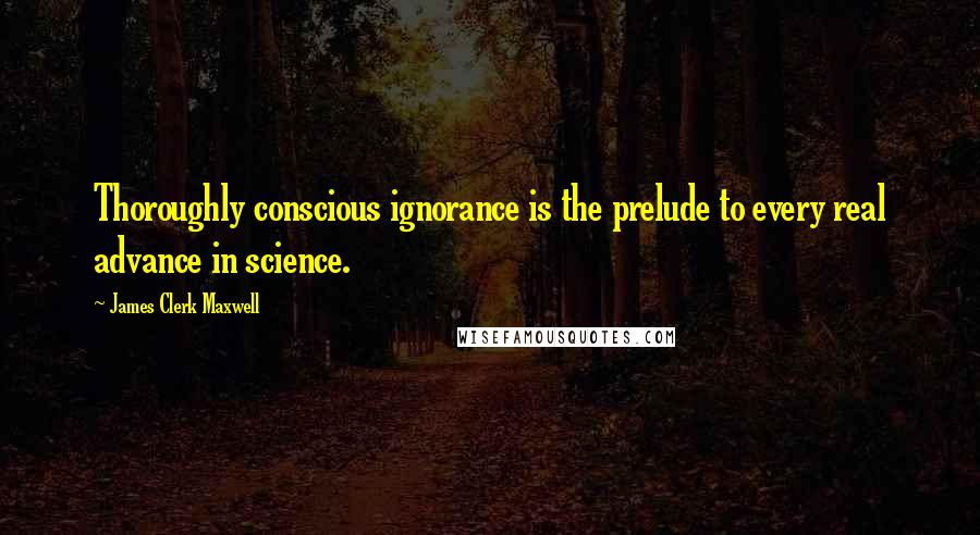 James Clerk Maxwell Quotes: Thoroughly conscious ignorance is the prelude to every real advance in science.