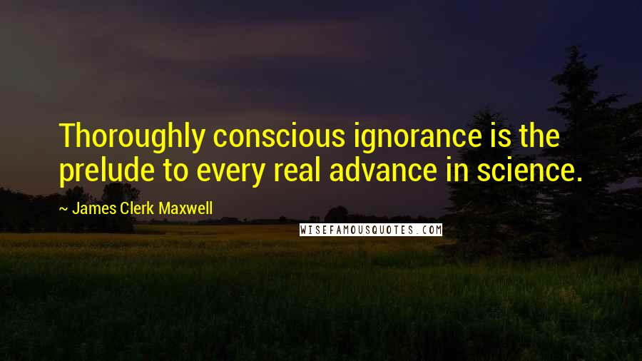 James Clerk Maxwell Quotes: Thoroughly conscious ignorance is the prelude to every real advance in science.